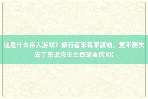 这是什么伟人游戏?修行者来我家渡劫,竟不测失去了东说念主生最珍重的XX